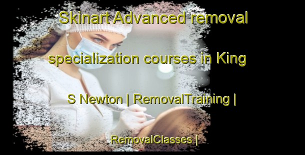Skinart Advanced removal specialization courses in King S Newton | RemovalTraining | RemovalClasses | SkinartTraining-United Kingdom